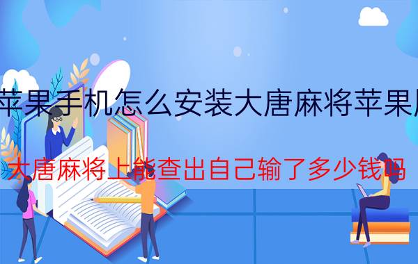 苹果手机怎么安装大唐麻将苹果版 大唐麻将上能查出自己输了多少钱吗？